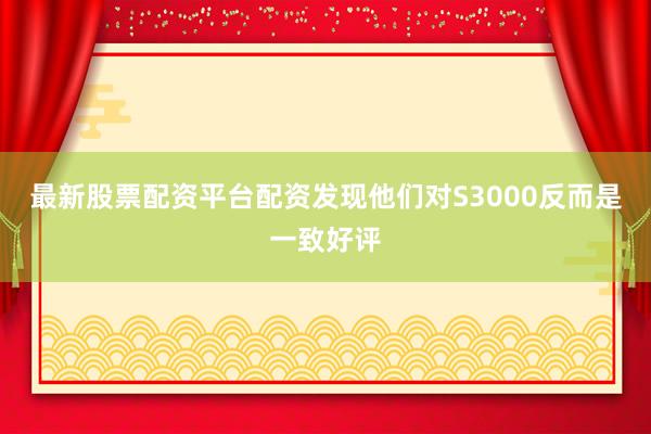 最新股票配资平台配资发现他们对S3000反而是一致好评