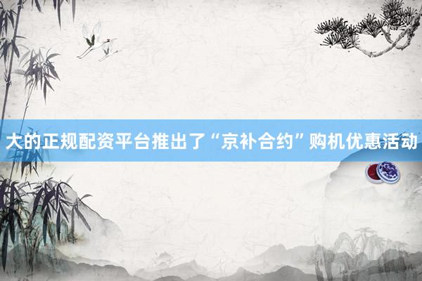 大的正规配资平台推出了“京补合约”购机优惠活动