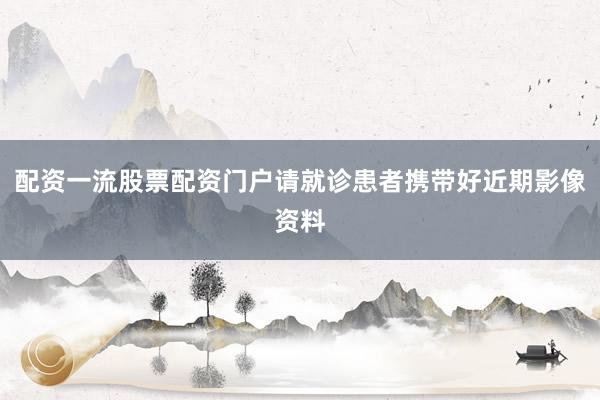 配资一流股票配资门户请就诊患者携带好近期影像资料