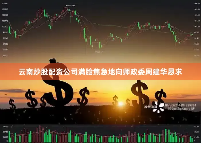 云南炒股配资公司满脸焦急地向师政委周建华恳求