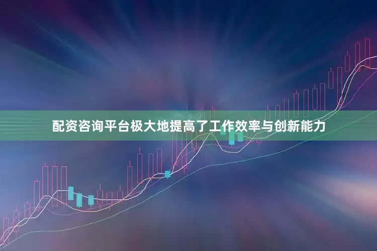 配资咨询平台极大地提高了工作效率与创新能力
