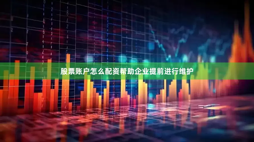 股票账户怎么配资帮助企业提前进行维护