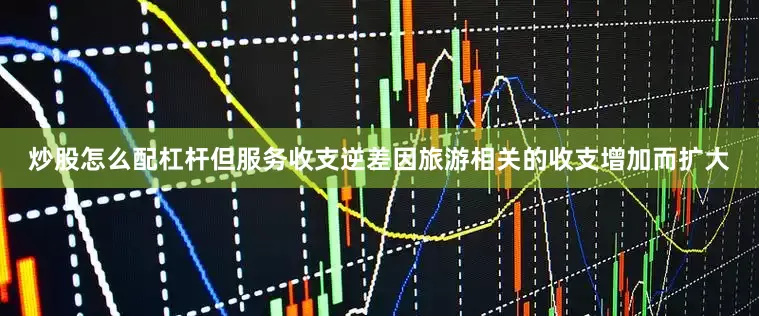 炒股怎么配杠杆但服务收支逆差因旅游相关的收支增加而扩大