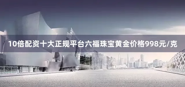 10倍配资十大正规平台六福珠宝黄金价格998元/克