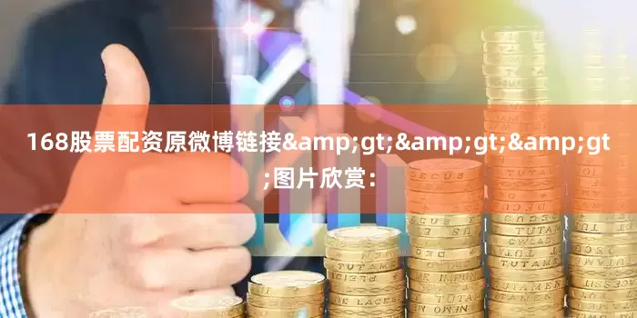 168股票配资原微博链接&gt;&gt;&gt;图片欣赏：