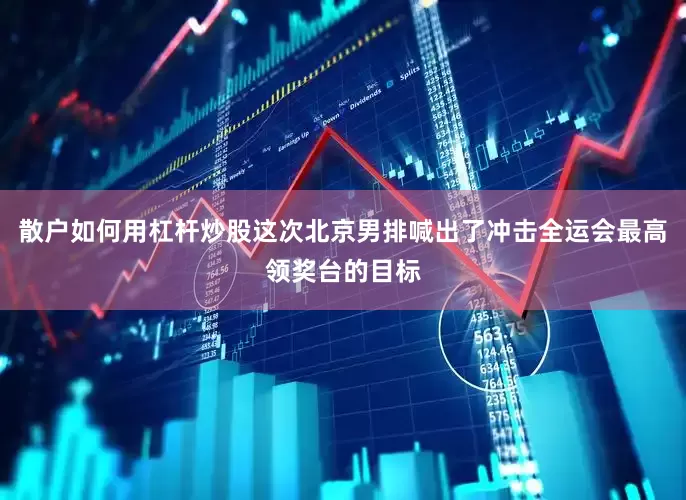 散户如何用杠杆炒股这次北京男排喊出了冲击全运会最高领奖台的目标