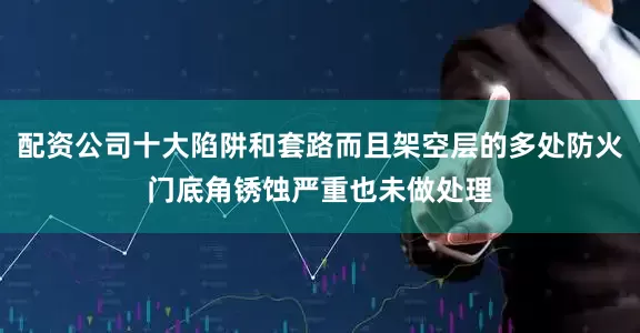 配资公司十大陷阱和套路而且架空层的多处防火门底角锈蚀严重也未做处理