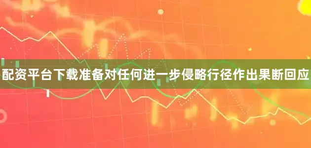 配资平台下载准备对任何进一步侵略行径作出果断回应