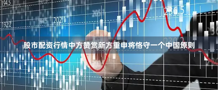 股市配资行情中方赞赏新方重申将恪守一个中国原则