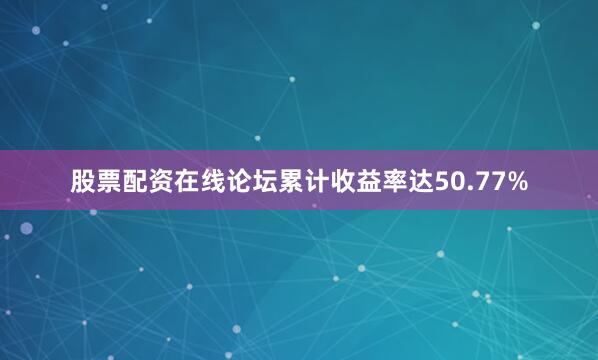 股票配资在线论坛累计收益率达50.77%
