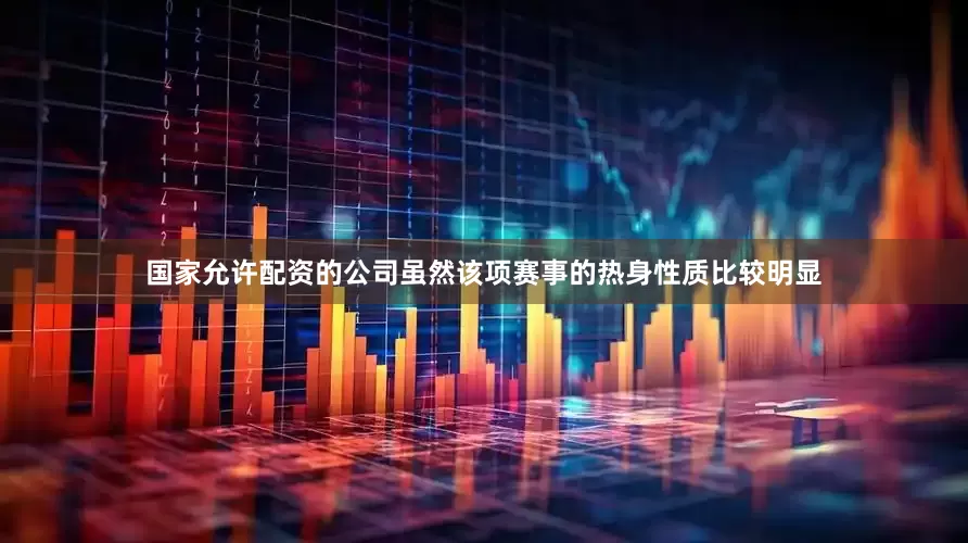 国家允许配资的公司虽然该项赛事的热身性质比较明显
