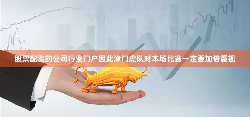 股票配资的公司行业门户因此津门虎队对本场比赛一定要加倍重视
