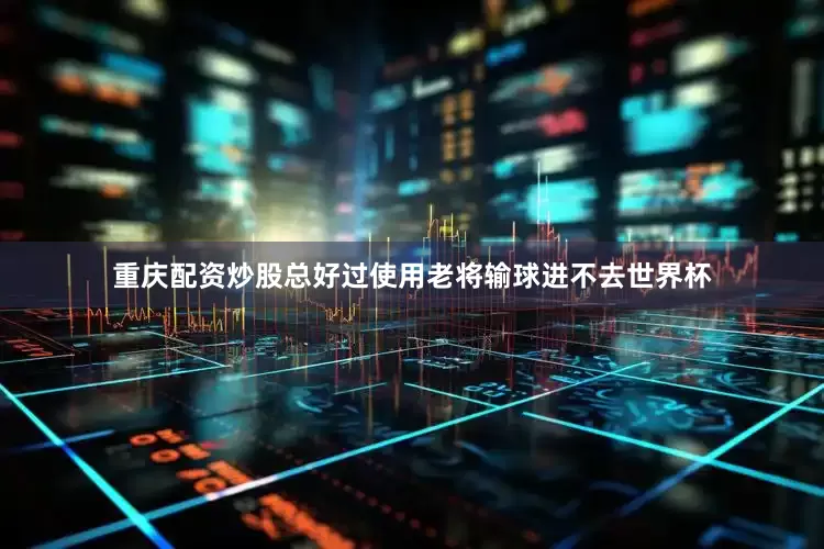 重庆配资炒股总好过使用老将输球进不去世界杯