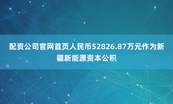 配资公司官网首页人民币52826.87万元作为新疆新能源资本公积
