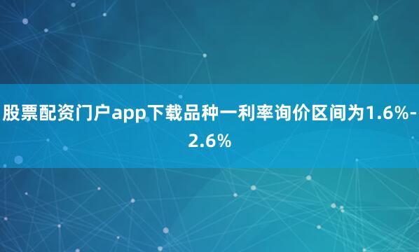 股票配资门户app下载品种一利率询价区间为1.6%-2.6%
