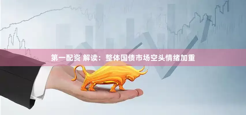 第一配资 解读：整体国债市场空头情绪加重