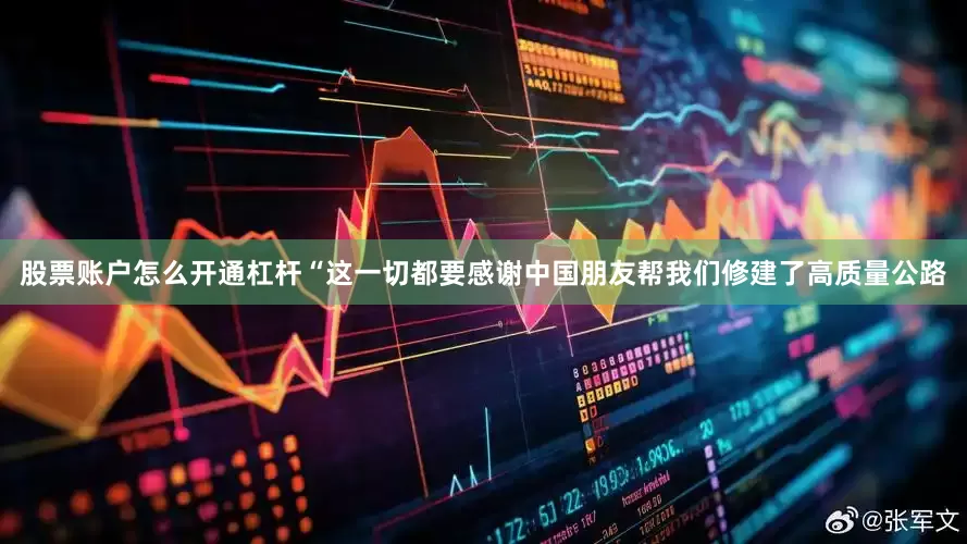 股票账户怎么开通杠杆“这一切都要感谢中国朋友帮我们修建了高质量公路