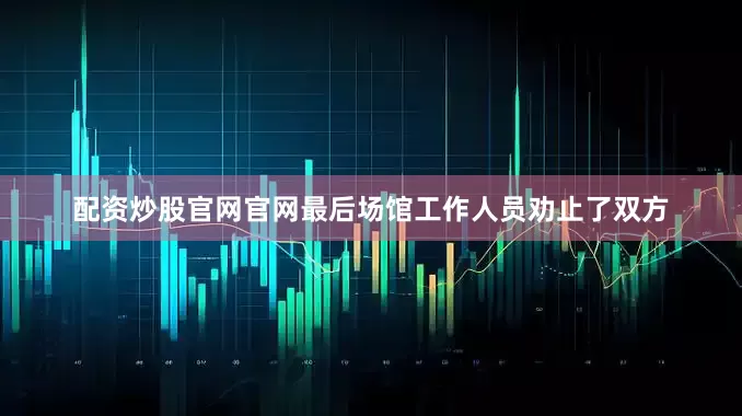 配资炒股官网官网最后场馆工作人员劝止了双方