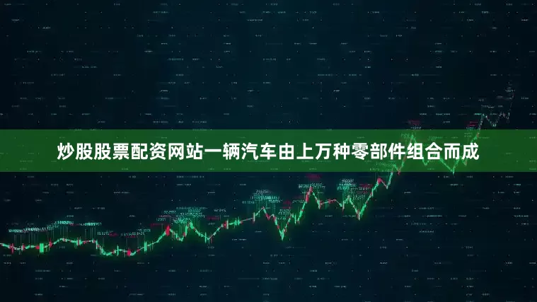 炒股股票配资网站一辆汽车由上万种零部件组合而成