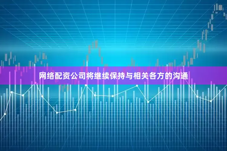 网络配资公司将继续保持与相关各方的沟通