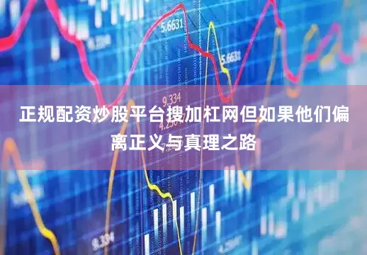 正规配资炒股平台搜加杠网但如果他们偏离正义与真理之路