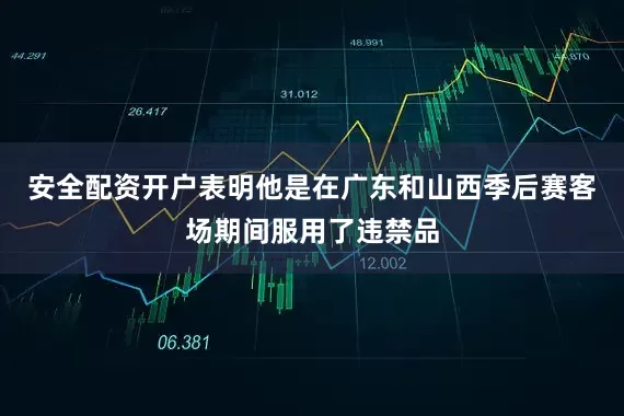 安全配资开户表明他是在广东和山西季后赛客场期间服用了违禁品