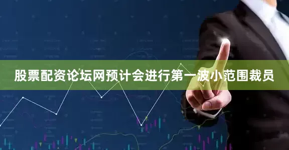 股票配资论坛网预计会进行第一波小范围裁员