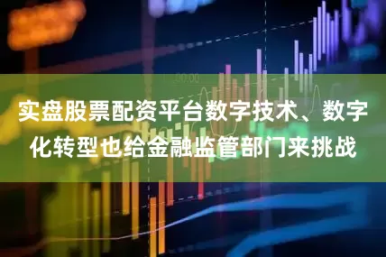实盘股票配资平台数字技术、数字化转型也给金融监管部门来挑战