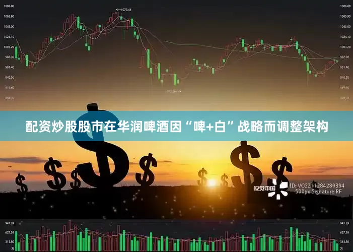 配资炒股股市在华润啤酒因“啤+白”战略而调整架构