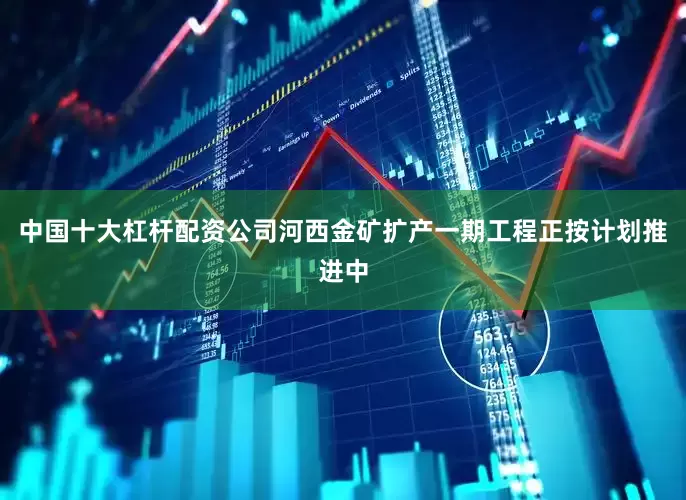 中国十大杠杆配资公司河西金矿扩产一期工程正按计划推进中