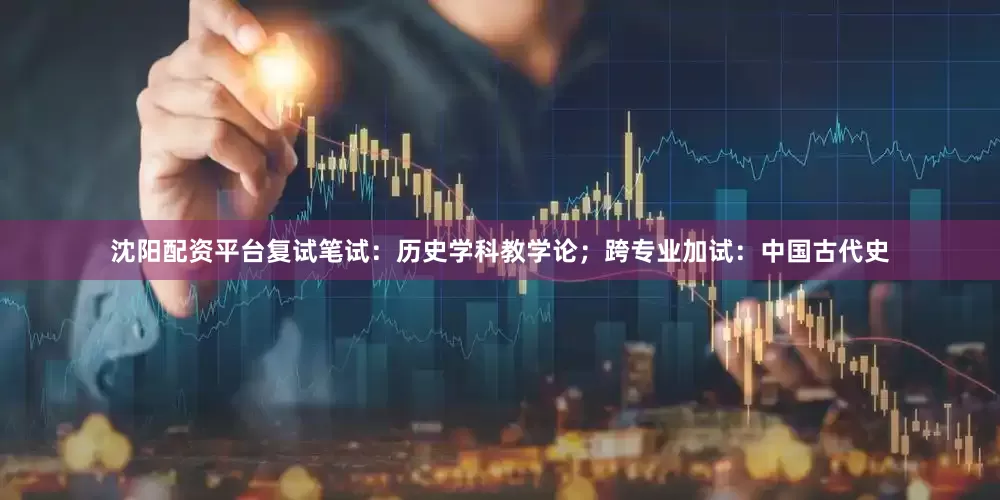 沈阳配资平台复试笔试：历史学科教学论；跨专业加试：中国古代史