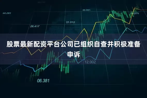 股票最新配资平台公司已组织自查并积极准备申诉