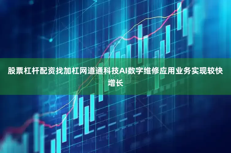 股票杠杆配资找加杠网道通科技AI数字维修应用业务实现较快增长