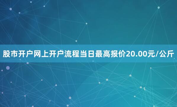 股市开户网上开户流程当日最高报价20.00元/公斤