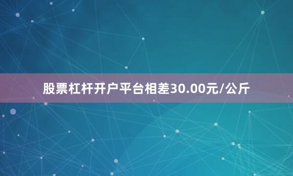 股票杠杆开户平台相差30.00元/公斤