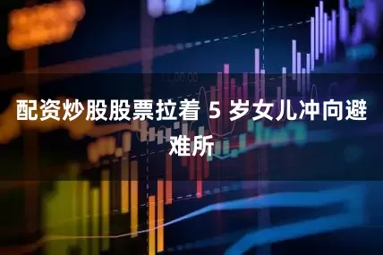 配资炒股股票拉着 5 岁女儿冲向避难所