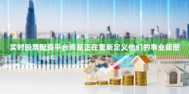 实时股票配资平台而是正在重新定义他们的事业版图
