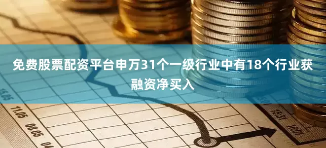 免费股票配资平台申万31个一级行业中有18个行业获融资净买入