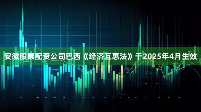 安徽股票配资公司　　巴西《经济互惠法》于2025年4月生效