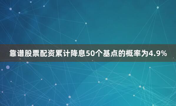 靠谱股票配资累计降息50个基点的概率为4.9%