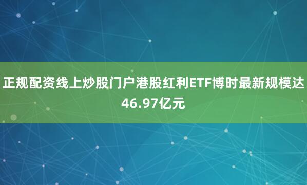 正规配资线上炒股门户港股红利ETF博时最新规模达46.97亿元