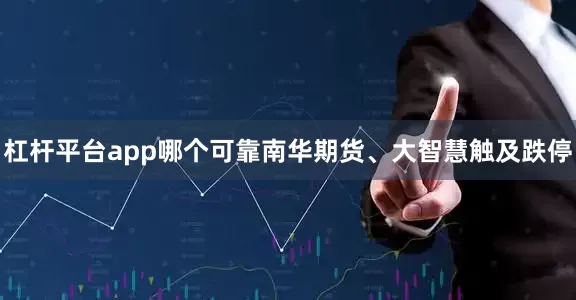 杠杆平台app哪个可靠南华期货、大智慧触及跌停