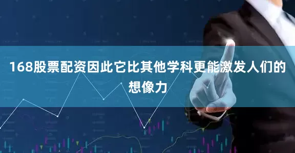 168股票配资因此它比其他学科更能激发人们的想像力