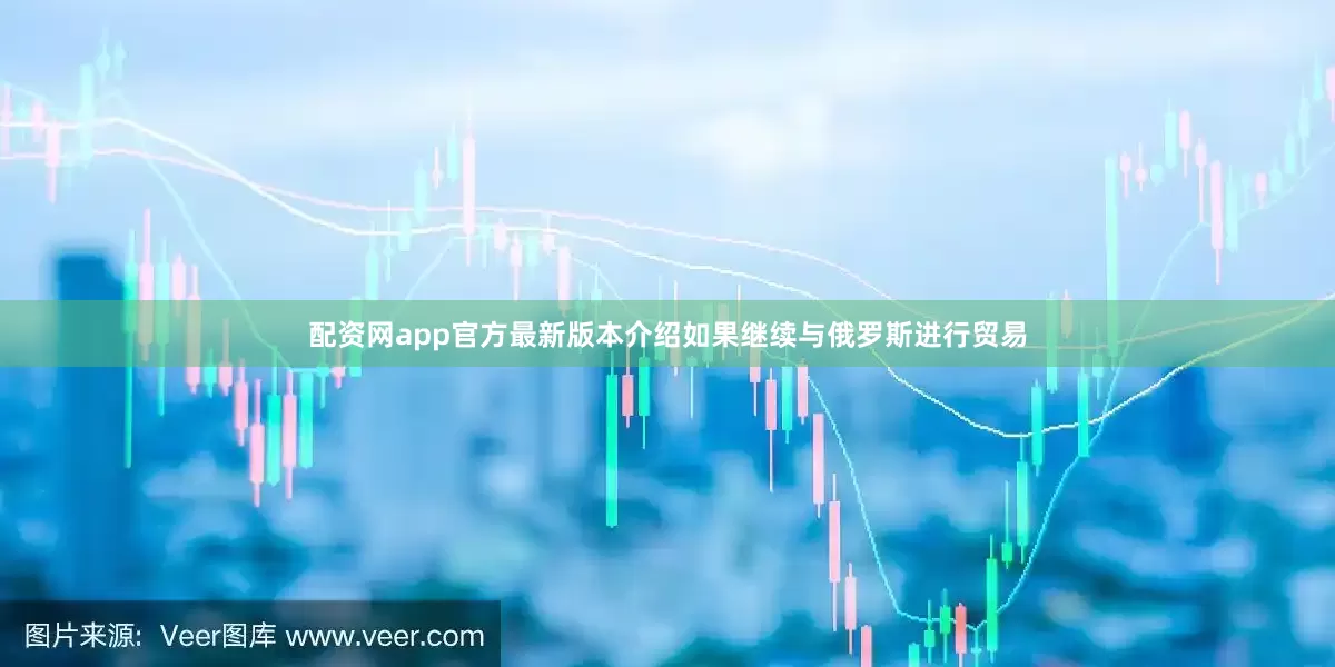 配资网app官方最新版本介绍如果继续与俄罗斯进行贸易