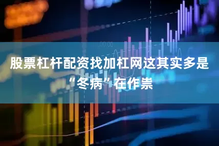 股票杠杆配资找加杠网这其实多是“冬病”在作祟