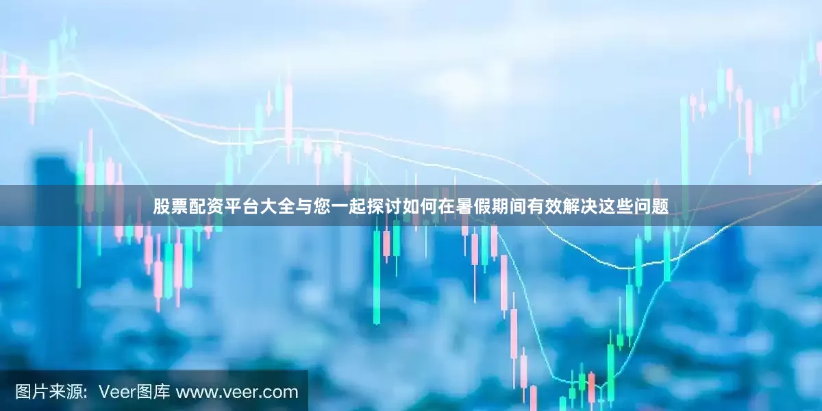 股票配资平台大全与您一起探讨如何在暑假期间有效解决这些问题