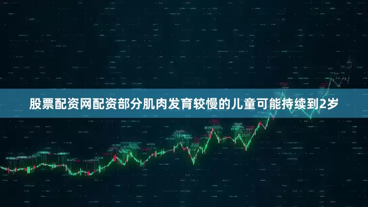 股票配资网配资部分肌肉发育较慢的儿童可能持续到2岁