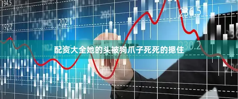 配资大全她的头被狗爪子死死的摁住