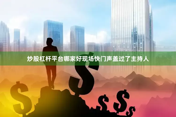 炒股杠杆平台哪家好现场快门声盖过了主持人