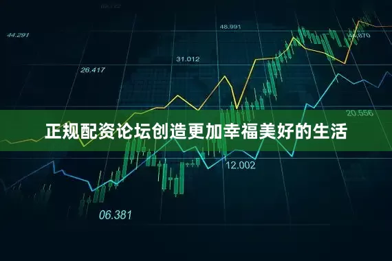 正规配资论坛创造更加幸福美好的生活